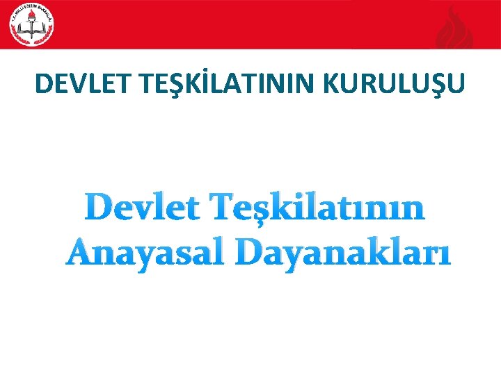 DEVLET TEŞKİLATININ KURULUŞU Devlet Teşkilatının Anayasal Dayanakları 