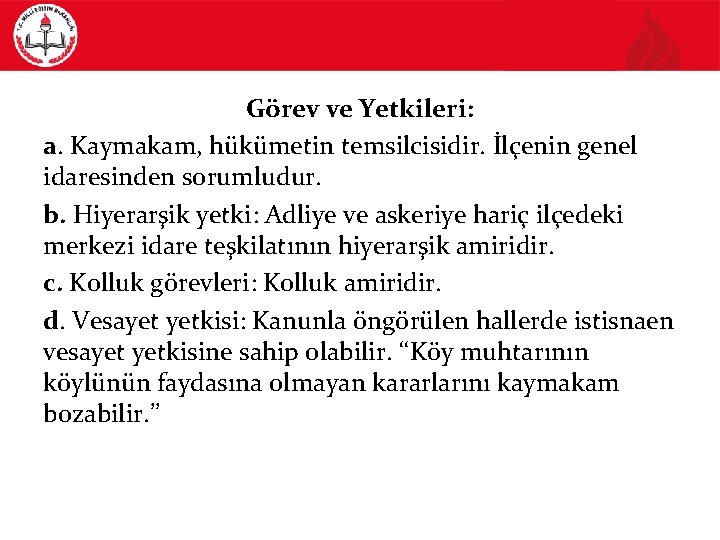 Görev ve Yetkileri: a. Kaymakam, hükümetin temsilcisidir. İlçenin genel idaresinden sorumludur. b. Hiyerarşik yetki: