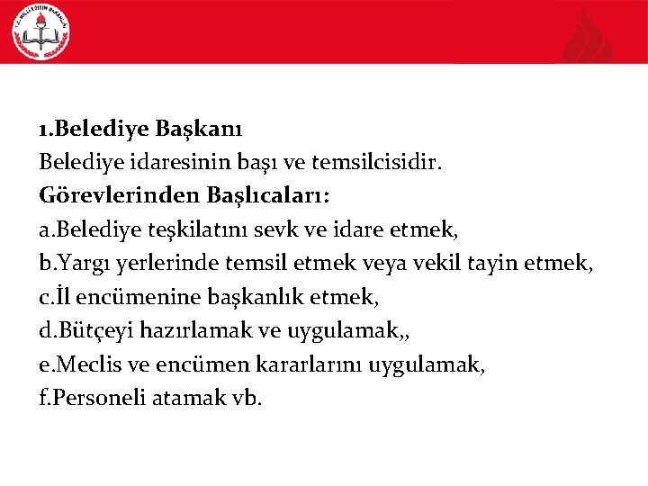1. Belediye Başkanı Belediye idaresinin başı ve temsilcisidir. Görevlerinden Başlıcaları: a. Belediye teşkilatını sevk