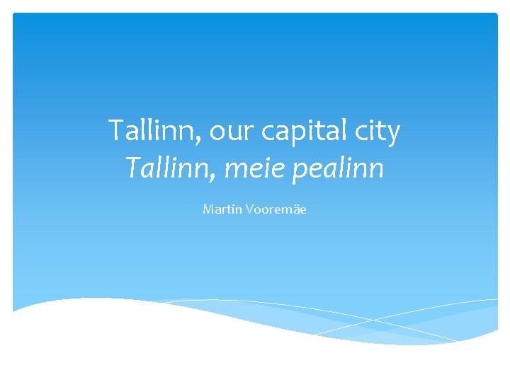 Tallinn, our capital city Tallinn, meie pealinn Martin Vooremäe 