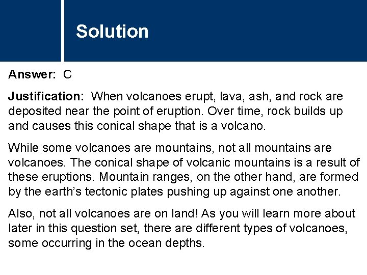 Solution Answer: C Justification: When volcanoes erupt, lava, ash, and rock are deposited near