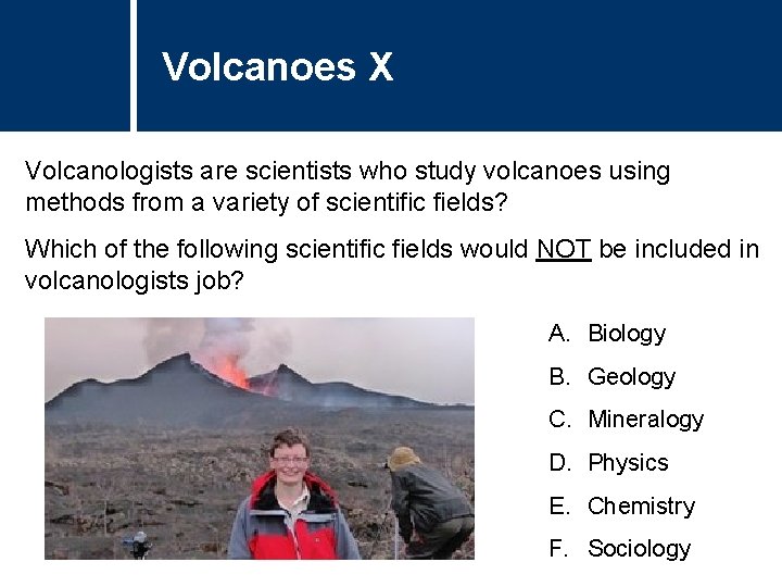 Volcanoes X Volcanologists are scientists who study volcanoes using methods from a variety of