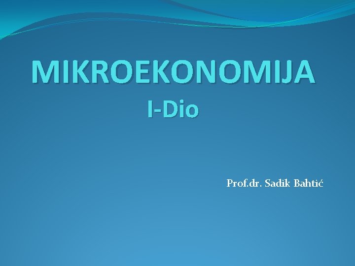 MIKROEKONOMIJA I-Dio Prof. dr. Sadik Bahtić 