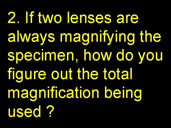 2. If two lenses are always magnifying the specimen, how do you figure out