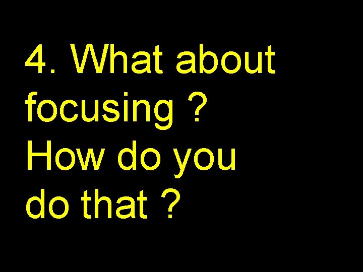 4. What about focusing ? How do you do that ? 