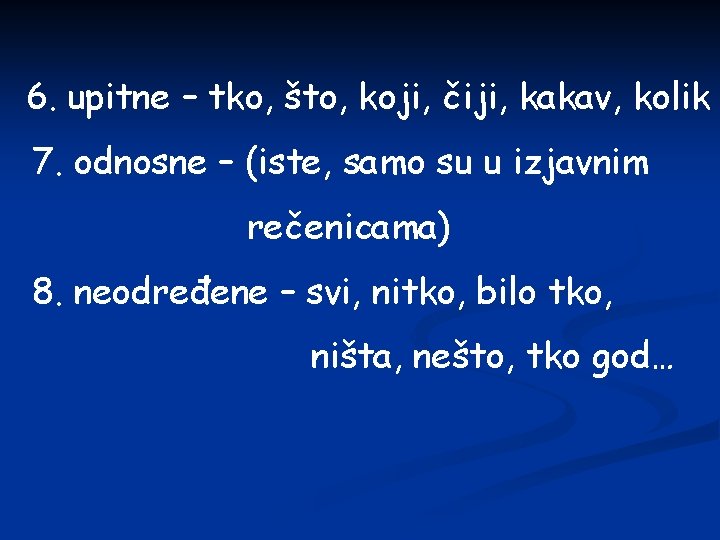 6. upitne – tko, što, koji, čiji, kakav, kolik 7. odnosne – (iste, samo