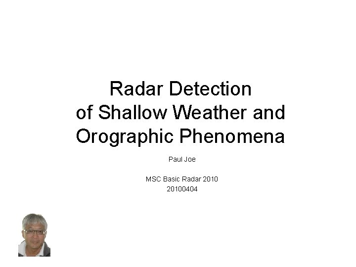 Radar Detection of Shallow Weather and Orographic Phenomena Paul Joe MSC Basic Radar 20100404