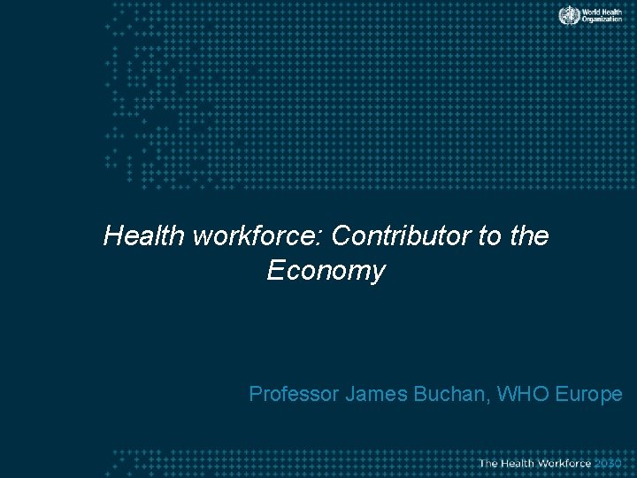 Health workforce: Contributor to the Economy Professor James Buchan, WHO Europe 