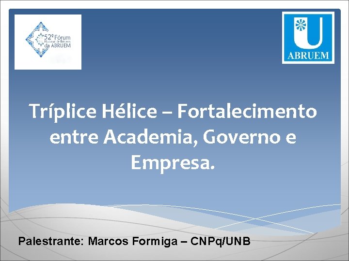 Tríplice Hélice – Fortalecimento entre Academia, Governo e Empresa. Palestrante: Marcos Formiga – CNPq/UNB