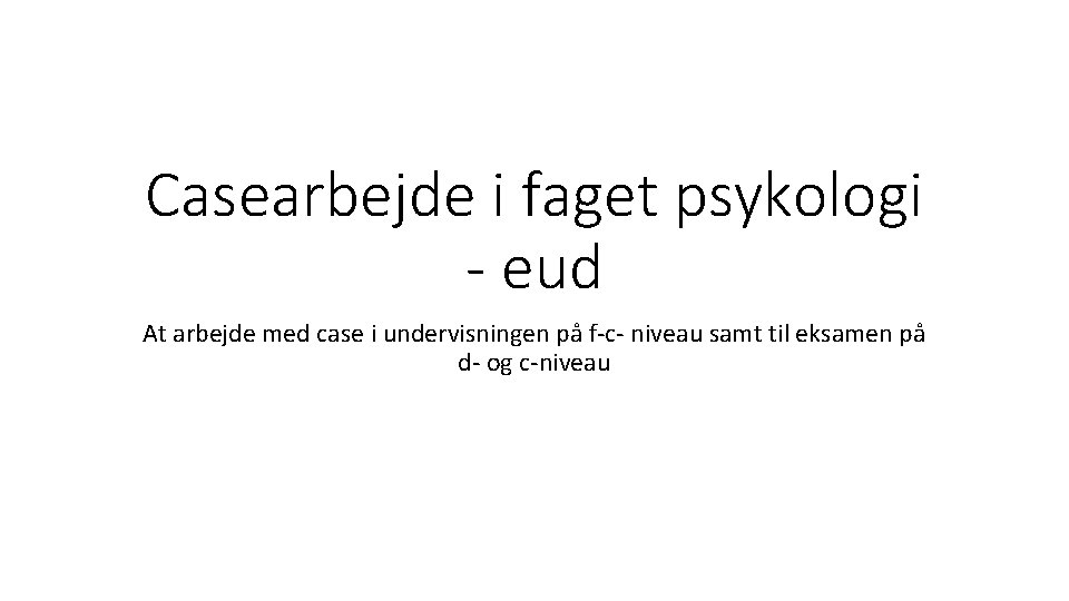 Casearbejde i faget psykologi - eud At arbejde med case i undervisningen på f-c-