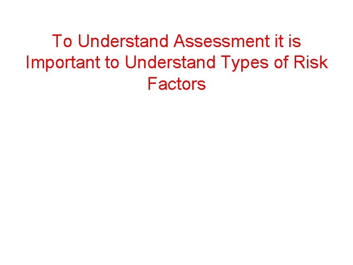 To Understand Assessment it is Important to Understand Types of Risk Factors 