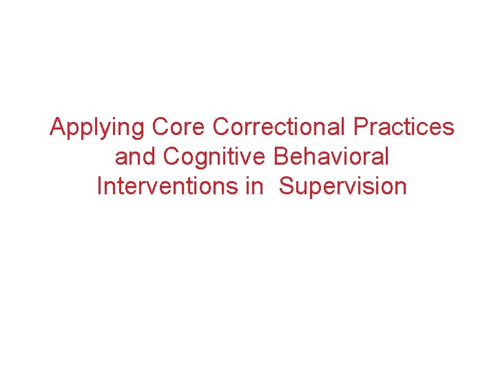 Applying Core Correctional Practices and Cognitive Behavioral Interventions in Supervision 