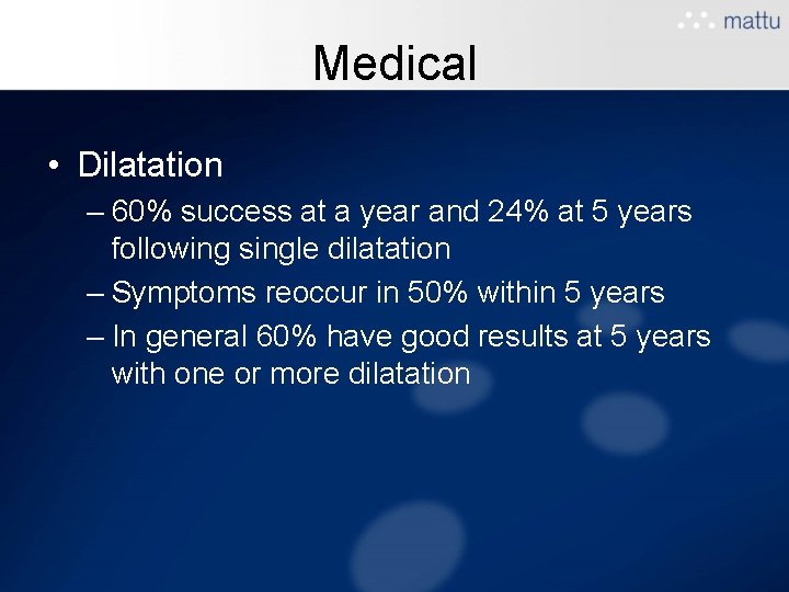 Medical • Dilatation – 60% success at a year and 24% at 5 years Medical • Dilatation – 60% success at a year and 24% at 5 years