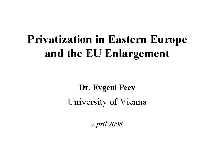 Privatization in Eastern Europe and the EU Enlargement Dr. Evgeni Peev University of Vienna