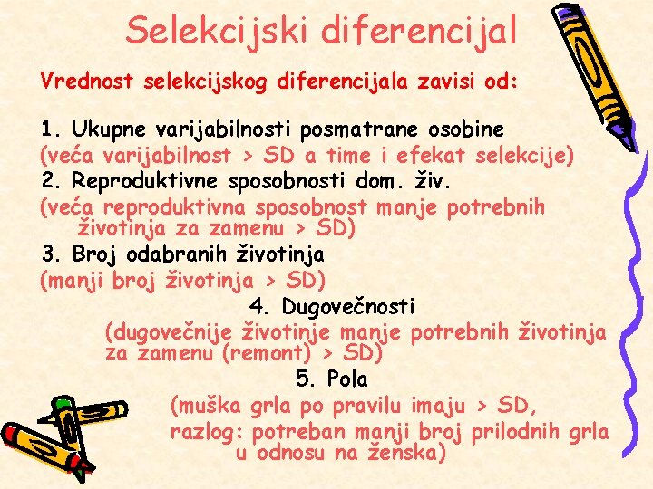 Selekcijski diferencijal Vrednost selekcijskog diferencijala zavisi od: 1. Ukupne varijabilnosti posmatrane osobine (veća varijabilnost Selekcijski diferencijal Vrednost selekcijskog diferencijala zavisi od: 1. Ukupne varijabilnosti posmatrane osobine (veća varijabilnost