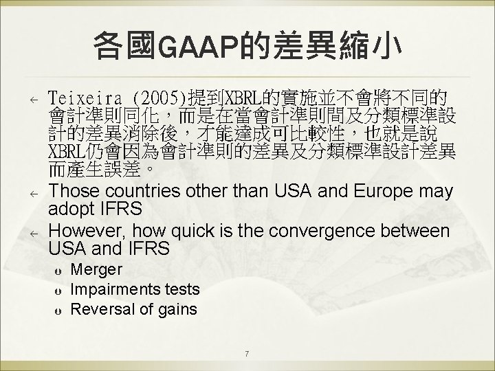 各國GAAP的差異縮小 ß ß ß Teixeira (2005)提到XBRL的實施並不會將不同的 會計準則同化，而是在當會計準則間及分類標準設 計的差異消除後，才能達成可比較性，也就是說 XBRL仍會因為會計準則的差異及分類標準設計差異 而產生誤差。 Those countries other than