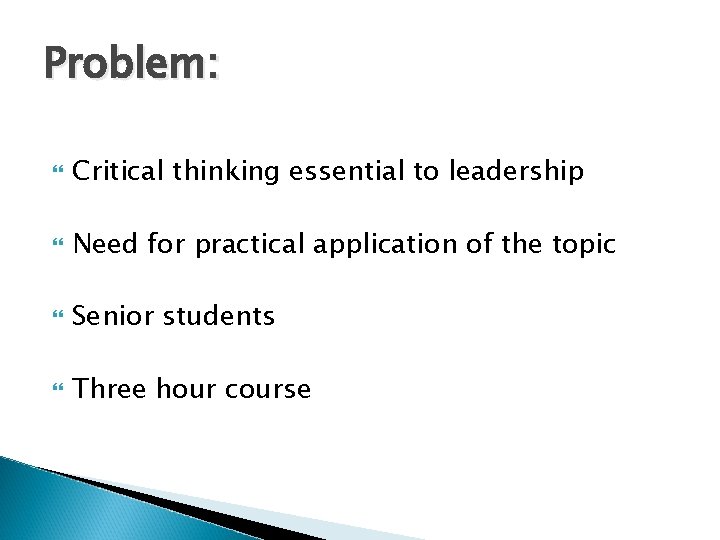 Problem: Critical thinking essential to leadership Need for practical application of the topic Senior