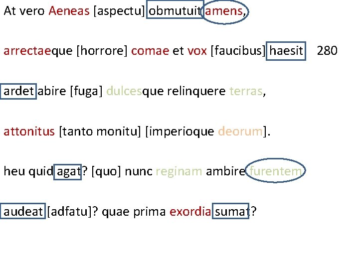 At vero Aeneas [aspectu] obmutuit amens, arrectaeque [horrore] comae et vox [faucibus] haesit. 280