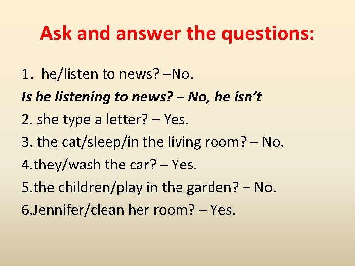 Ask and answer the questions: 1. he/listen to news? –No. Is he listening to