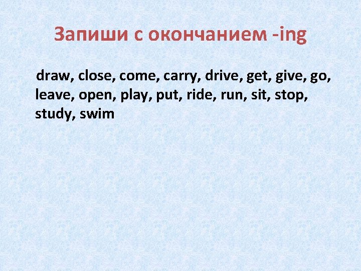 Запиши с окончанием -ing draw, close, come, carry, drive, get, give, go, leave, open,