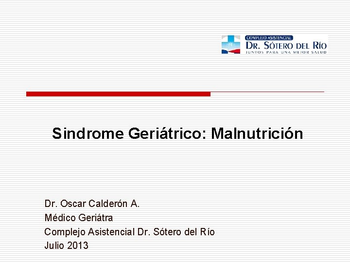 Sindrome Geriátrico: Malnutrición Dr. Oscar Calderón A. Médico Geriátra Complejo Asistencial Dr. Sótero del