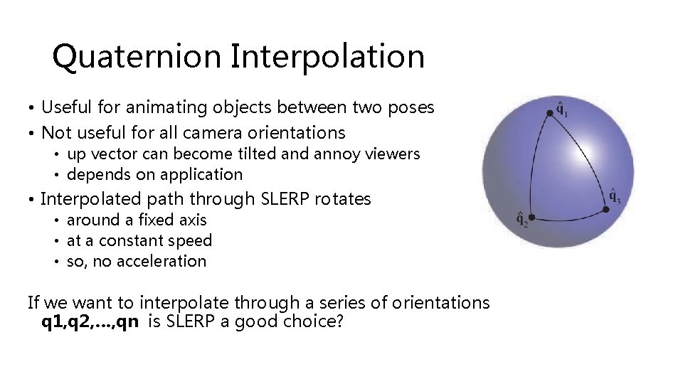Quaternion Interpolation • Useful for animating objects between two poses • Not useful for