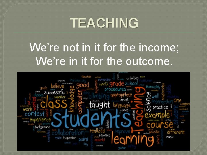TEACHING We’re not in it for the income; We’re in it for the outcome.