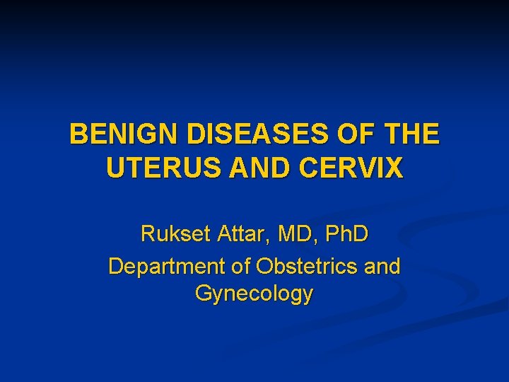BENIGN DISEASES OF THE UTERUS AND CERVIX Rukset Attar, MD, Ph. D Department of