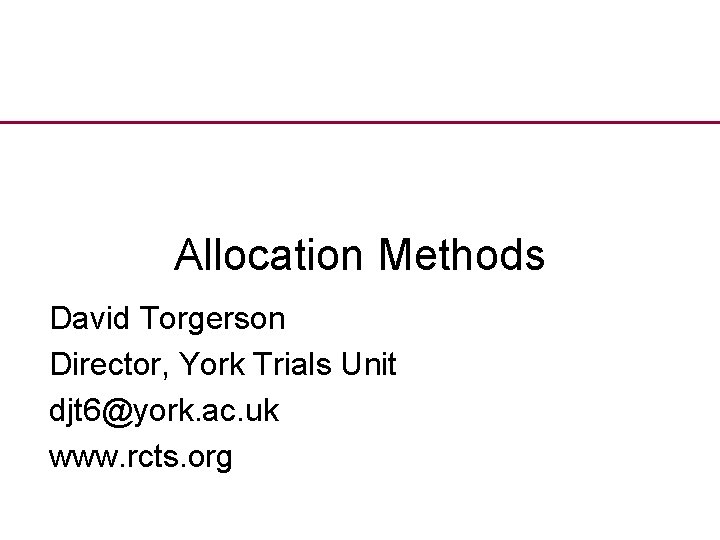 Allocation Methods David Torgerson Director, York Trials Unit djt 6@york. ac. uk www. rcts.