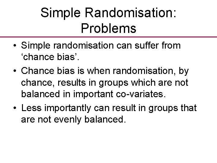 Simple Randomisation: Problems • Simple randomisation can suffer from ‘chance bias’. • Chance bias