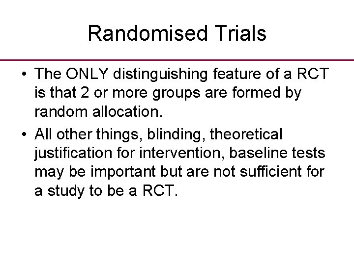 Randomised Trials • The ONLY distinguishing feature of a RCT is that 2 or