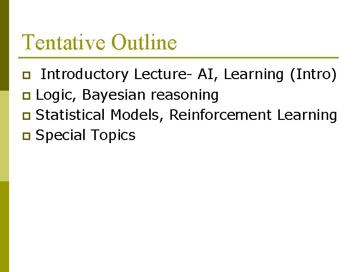 Tentative Outline Introductory Lecture- AI, Learning (Intro) p Logic, Bayesian reasoning p Statistical Models, Tentative Outline Introductory Lecture- AI, Learning (Intro) p Logic, Bayesian reasoning p Statistical Models,