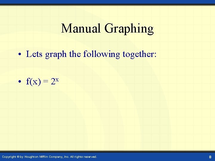 Manual Graphing • Lets graph the following together: • f(x) = 2 x Copyright