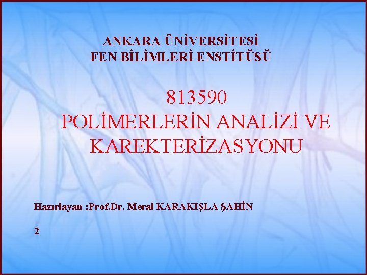 ANKARA ÜNİVERSİTESİ FEN BİLİMLERİ ENSTİTÜSÜ 813590 POLİMERLERİN ANALİZİ VE KAREKTERİZASYONU Hazırlayan : Prof. Dr.