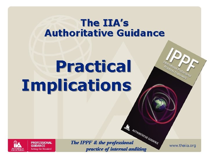 The IIA’s Authoritative Guidance Practical Implications The IPPF & the professional practice of internal