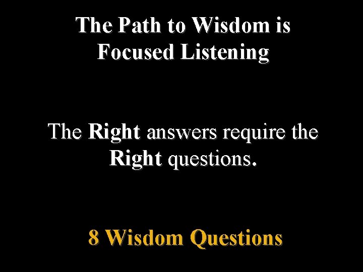 The Path to Wisdom is Focused Listening The Right answers require the Right questions.