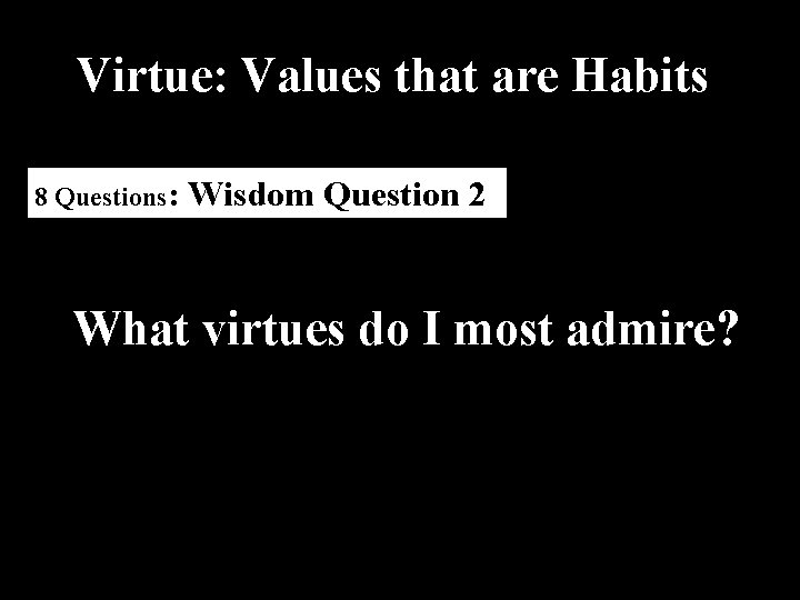 Virtue: Values that are Habits 8 Questions: Wisdom Question 2 What virtues do I