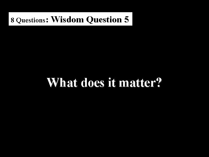 8 Questions: Wisdom Question 5 What does it matter? 