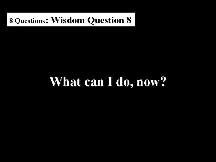8 Questions: Wisdom Question 8 What can I do, now? 