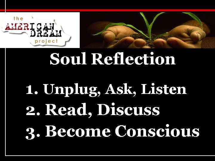 Soul Reflection 1. Unplug, Ask, Listen 2. Read, Discuss 3. Become Conscious 