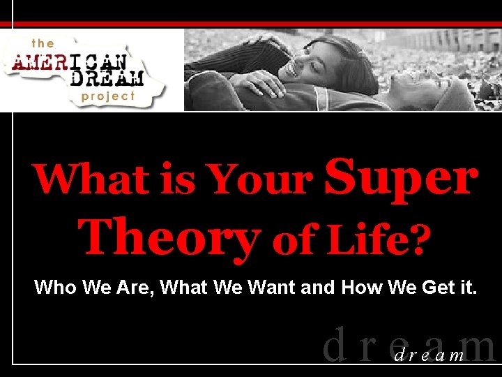 What is Your Super Theory of Life? Who We Are, What We Want and