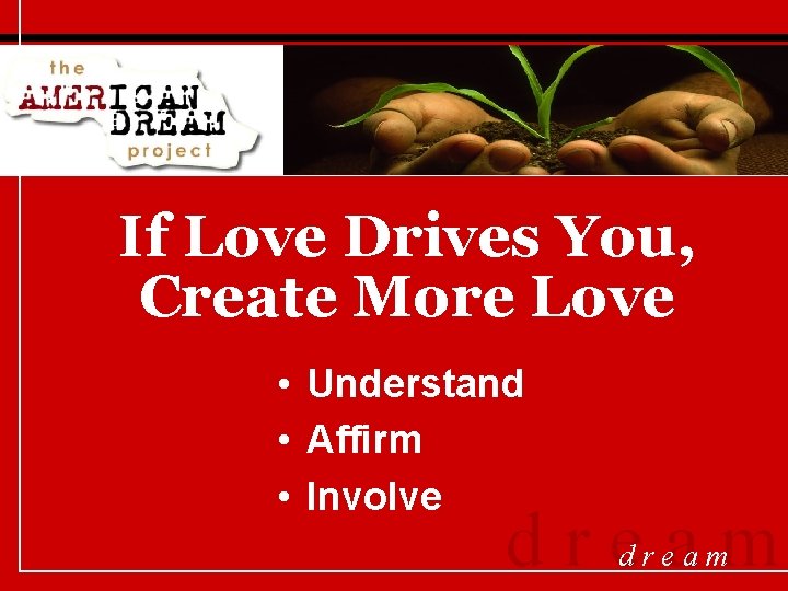 If Love Drives You, Create More Love • Understand • Affirm • Involve dream