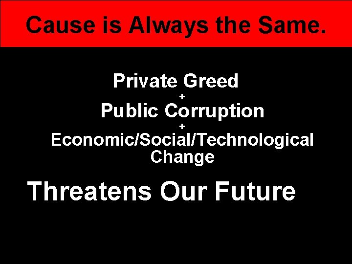 Cause is Always the Same. Private Greed + Public Corruption + Economic/Social/Technological Change Threatens