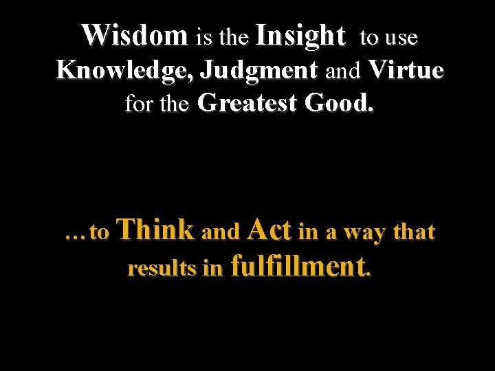 Wisdom is the Insight to use Knowledge, Judgment and Virtue for the Greatest Good.