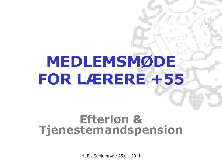 MEDLEMSMØDE FOR LÆRERE +55 Efterløn & Tjenestemandspension HLF - Seniormøde 25. okt 2011 MEDLEMSMØDE FOR LÆRERE +55 Efterløn & Tjenestemandspension HLF - Seniormøde 25. okt 2011