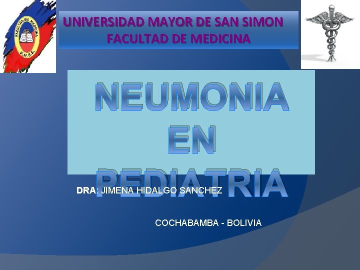UNIVERSIDAD MAYOR DE SAN SIMON FACULTAD DE MEDICINA NEUMONIA EN PEDIATRIA DRA: JIMENA HIDALGO UNIVERSIDAD MAYOR DE SAN SIMON FACULTAD DE MEDICINA NEUMONIA EN PEDIATRIA DRA: JIMENA HIDALGO