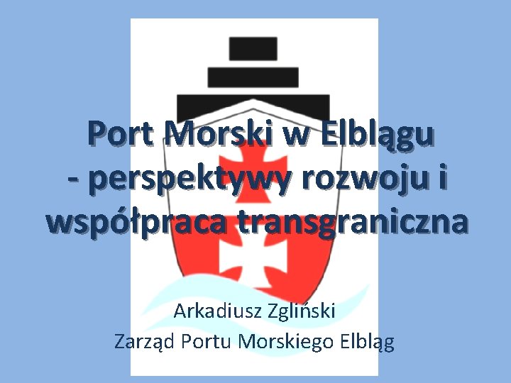 Port Morski w Elblągu - perspektywy rozwoju i współpraca transgraniczna Arkadiusz Zgliński Zarząd Portu