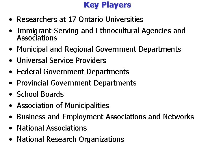 Key Players • Researchers at 17 Ontario Universities • Immigrant-Serving and Ethnocultural Agencies and