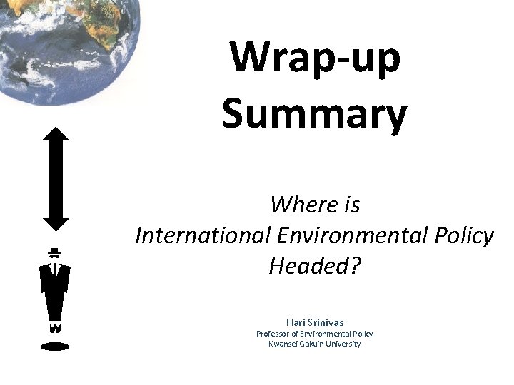 Wrap-up Summary m Where is International Environmental Policy Headed? Hari Srinivas Professor of Environmental