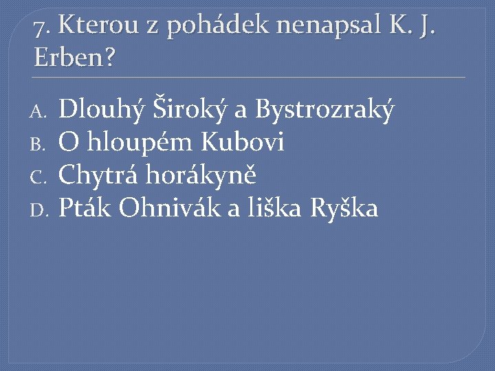 7. Kterou z pohádek nenapsal K. J. Erben? Dlouhý Široký a Bystrozraký B. O